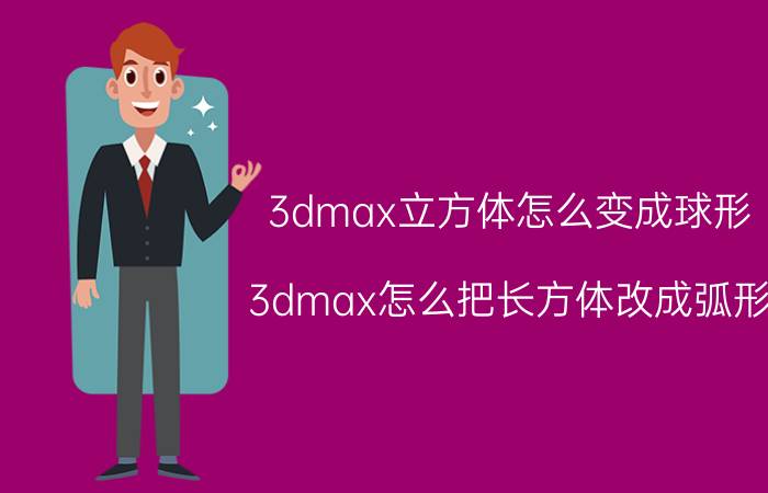 3dmax立方体怎么变成球形 3dmax怎么把长方体改成弧形？